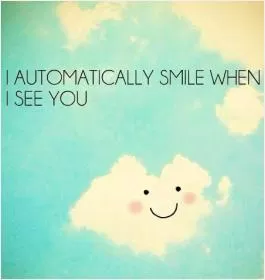 I automatically smile when i see you Picture Quote #1