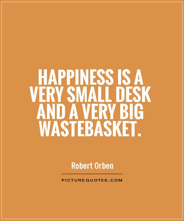 Happiness is a very small desk and a very big wastebasket Picture Quote #1