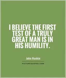 I believe the first test of a truly great man is in his humility Picture Quote #1