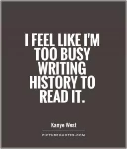I feel like I'm too busy writing history to read it Picture Quote #1