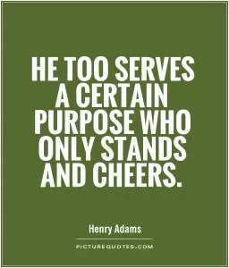 He too serves a certain purpose who only stands and cheers Picture Quote #1
