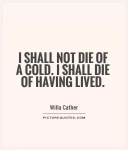 I shall not die of a cold. I shall die of having lived Picture Quote #1