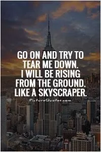 Go on and try to tear me down. I will be rising from the ground. Like a skyscraper Picture Quote #1