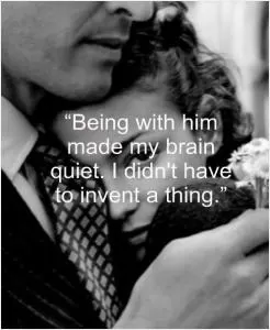 Being with him made my brain quiet. I didn't have to invent a thing Picture Quote #1