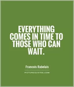 Everything comes in time to those who can wait Picture Quote #1