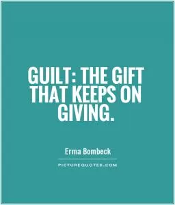 Guilt: the gift that keeps on giving Picture Quote #1