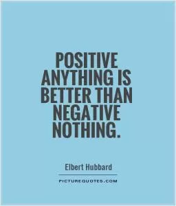 Positive anything is better than negative nothing Picture Quote #1