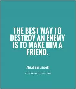 The best way to destroy an enemy is to make him a friend Picture Quote #1