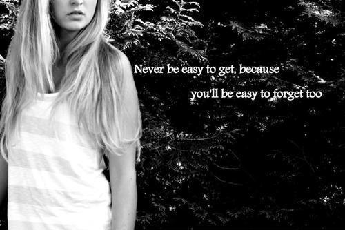 Never be easy to get, because you'll be easy to forget too Picture Quote #1
