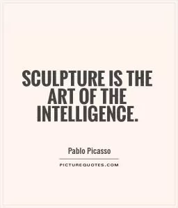 Sculpture is the art of the intelligence Picture Quote #1