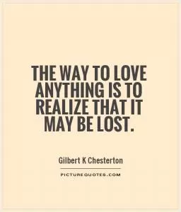 The way to love anything is to realize that it may be lost Picture Quote #1