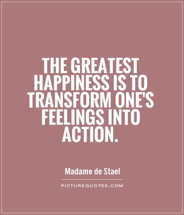 The greatest happiness is to transform one's feelings into action Picture Quote #1