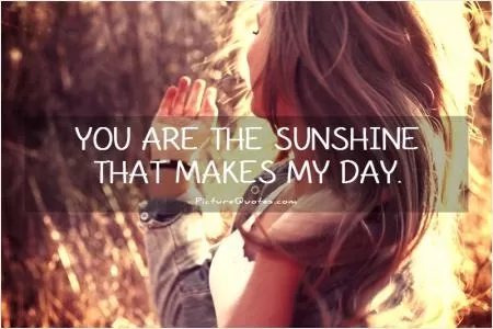You are the sunshine that makes my day Picture Quote #1