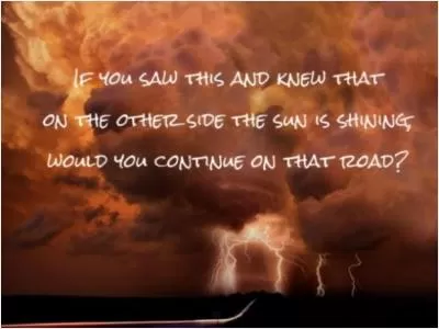 If you saw this and knew that on the other side the sun is shining would you continue on that road? Picture Quote #1
