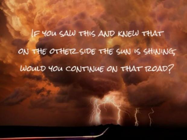 If you saw this and knew that on the other side the sun is shining would you continue on that road? Picture Quote #1