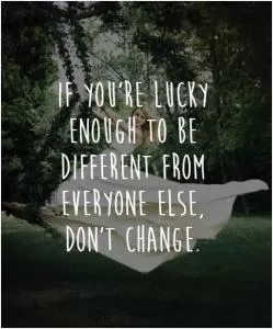 If you're lucky enough to be different from everyone else, don't change Picture Quote #1