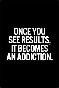 Once you see results, it becomes an addiction Picture Quote #1