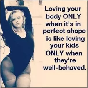 Loving your body only when it's in perfect shape is like loving your kids only when they're well behaved Picture Quote #1