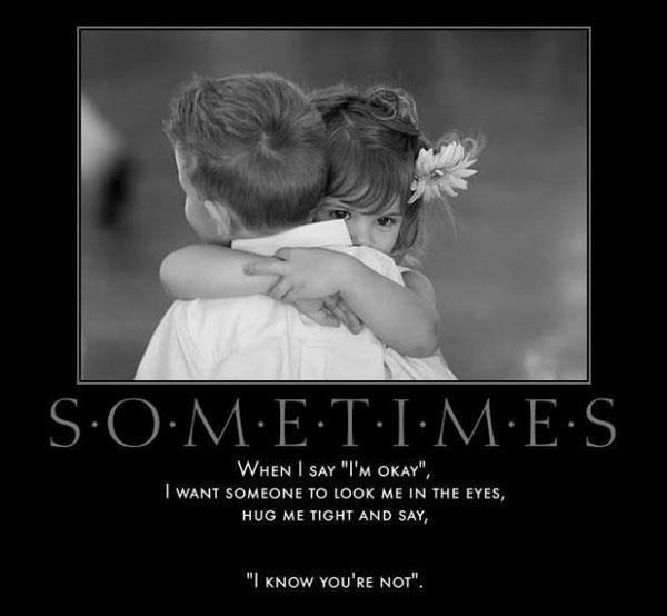Sometimes, when I say 'I'm okay.' I want someone to look me in the eyes, hug me tight and say, 'I know you're not' Picture Quote #1