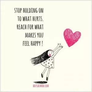 Stop holding onto what hurts. Reach for what makes you feel happy Picture Quote #1