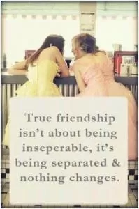 True friendship isn't about being inseparable, it's being separated and nothing changes Picture Quote #1