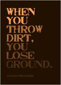 When you throw dirt, you lose ground Picture Quote #1