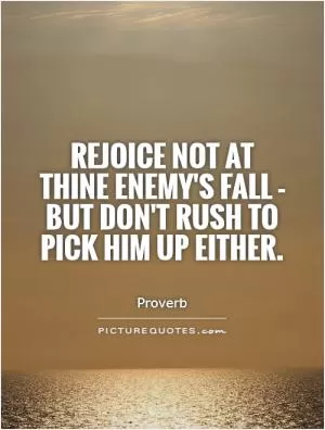 Rejoice not at thine enemy's fall - but don't rush to pick him up either Picture Quote #1