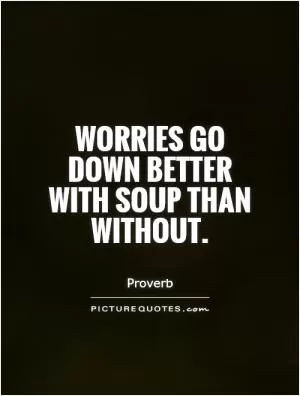 Worries go down better with soup than without Picture Quote #1