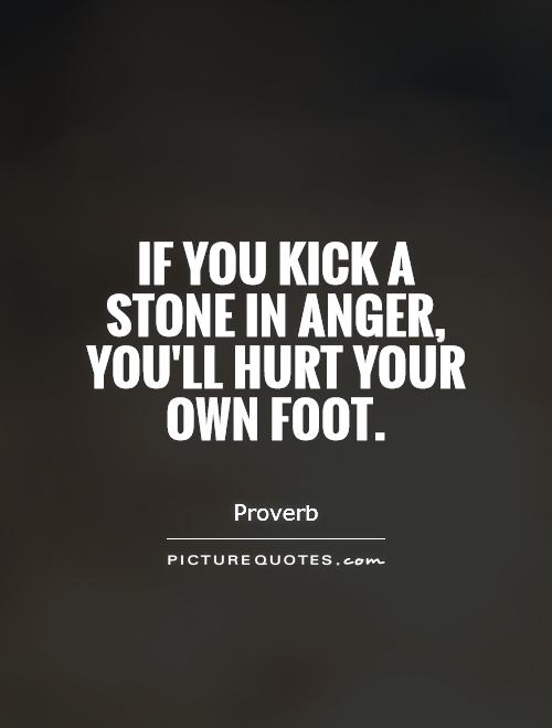 If you kick a stone in anger, you'll hurt your own foot Picture Quote #1