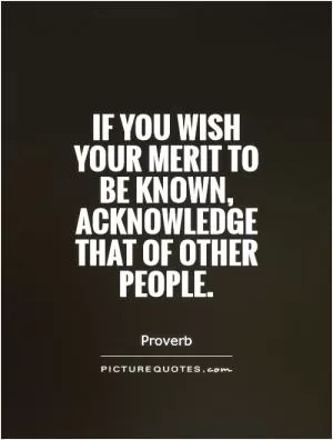 If you wish your merit to be known, acknowledge that of other people Picture Quote #1