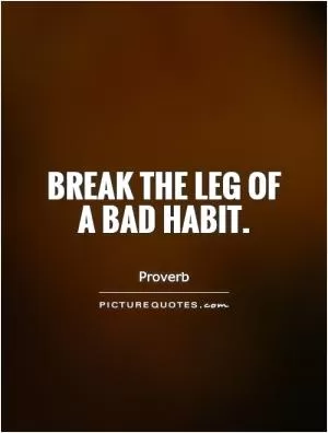 Break the leg of a bad habit Picture Quote #1