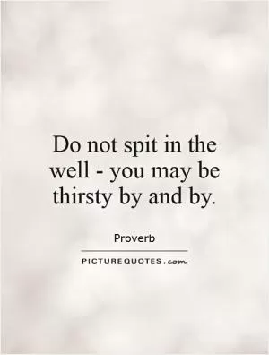 Do not spit in the well - you may be thirsty by and by Picture Quote #1