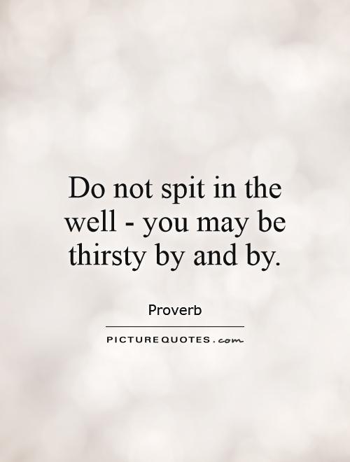 Do not spit in the well - you may be thirsty by and by Picture Quote #1
