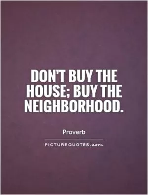 Don't buy the house; buy the neighborhood Picture Quote #1