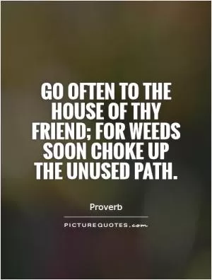 Go often to the house of thy friend; for weeds soon choke up the unused path Picture Quote #1