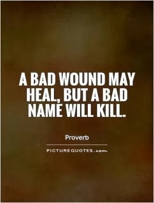 A bad wound may heal, but a bad name will kill Picture Quote #1
