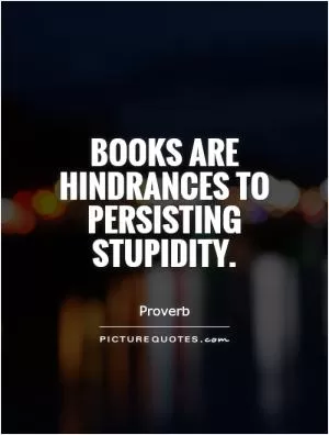 Books are hindrances to persisting stupidity Picture Quote #1
