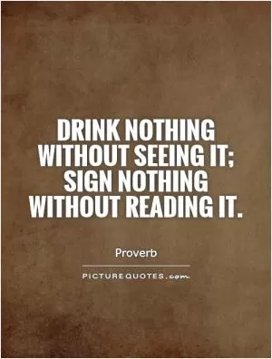Drink nothing without seeing it; sign nothing without reading it Picture Quote #1