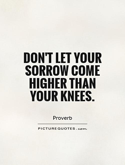 Don't let your sorrow come higher than your knees Picture Quote #1