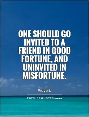 One should go invited to a friend in good fortune, and uninvited in misfortune Picture Quote #1