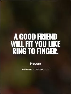 A good friend will fit you like ring to finger Picture Quote #1