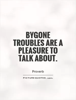 Bygone troubles are a pleasure to talk about Picture Quote #1