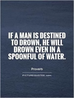 If a man is destined to drown, he will drown even in a spoonful of water Picture Quote #1