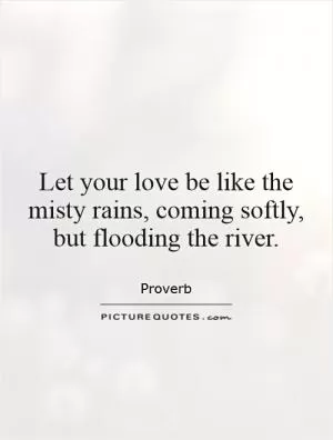 Let your love be like the misty rains, coming softly, but flooding the river Picture Quote #1
