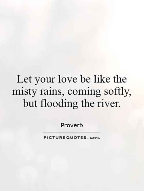 Let your love be like the misty rains, coming softly, but flooding the river Picture Quote #1