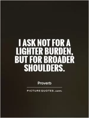 I ask not for a lighter burden, but for broader shoulders Picture Quote #1