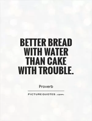 Better bread with water than cake with trouble Picture Quote #1
