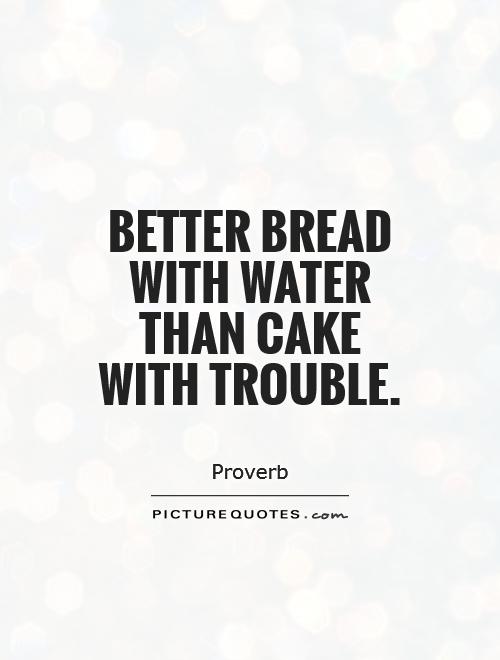 Better bread with water than cake with trouble Picture Quote #1
