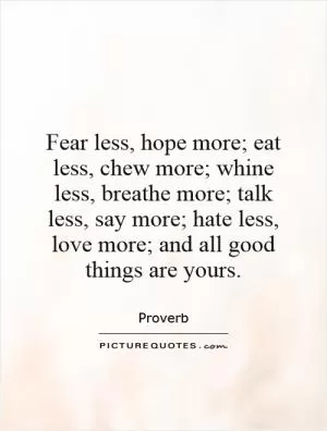 Fear less, hope more; eat less, chew more; whine less, breathe more; talk less, say more; hate less, love more; and all good things are yours Picture Quote #1