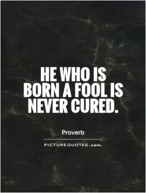 He who is born a fool is never cured Picture Quote #1